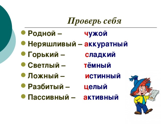 Проверь себя Родной – ч ужой  Неряшливый – а ккуратный Горький – с ладкий Светлый – т ёмный Ложный – и стинный Разбитый – ц елый Пассивный –  а ктивный