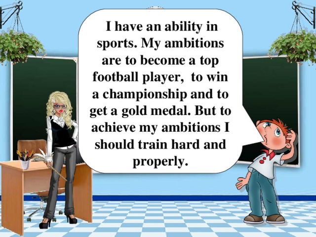 I have an ability in sports. My ambitions are to become a top football player, to win a championship and to get a gold medal. But to achieve my ambitions I should train hard and properly. Today is the … of …   It is …