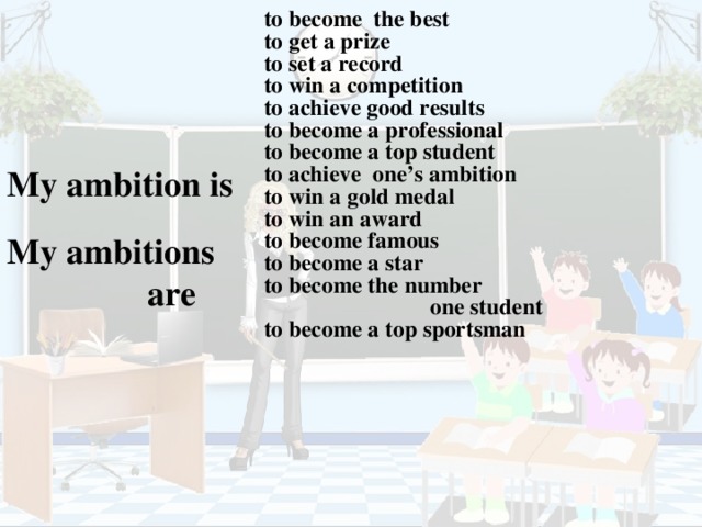 to become the best to get a prize to set a record to win a competition to achieve good results to become a professional to become a top student to achieve one’s ambition to win a gold medal to win an award to become famous to become a star to become the number  one student to become a top sportsman    My ambition is  My ambitions  are