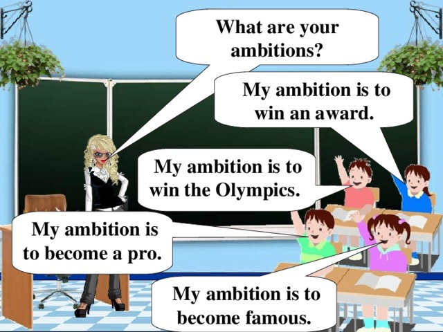 What are your ambitions?  My ambition is to win an award.  My ambition is to win the Olympics.  My ambition is to become a pro.  My ambition is to become famous.