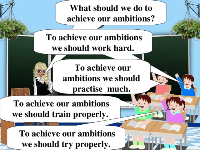 What should we do to achieve our ambitions?  To achieve our ambitions we should work hard.  To achieve our ambitions we should practise much.  To achieve our ambitions we should train properly.  To achieve our ambitions we should try properly.