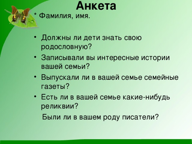 Анкета * Фамилия, имя. Должны ли дети знать свою родословную? Записывали вы интересные истории вашей семьи? Выпускали ли в вашей семье семейные газеты? Есть ли в вашей семье какие-нибудь реликвии?  Были ли в вашем роду писатели?