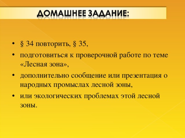 § 34  повторить, § 35, подготовиться к проверочной работе по теме «Лесная зона», дополнительно сообщение или презентация о народных промыслах лесной зоны, или экологических проблемах этой лесной зоны.