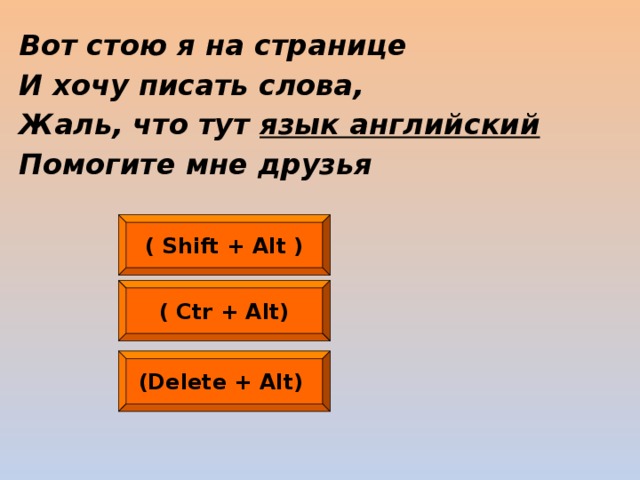 Вот стою я на странице И хочу писать слова, Жаль, что тут язык английский Помогите мне друзья ( Shift + Alt ) ( Ctr + Alt) (Delete + Alt)