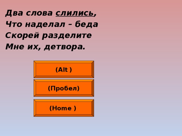 Два слова слились , Что наделал – беда Скорей разделите Мне их, детвора.  (Alt  ) (Пробел) (Home  )