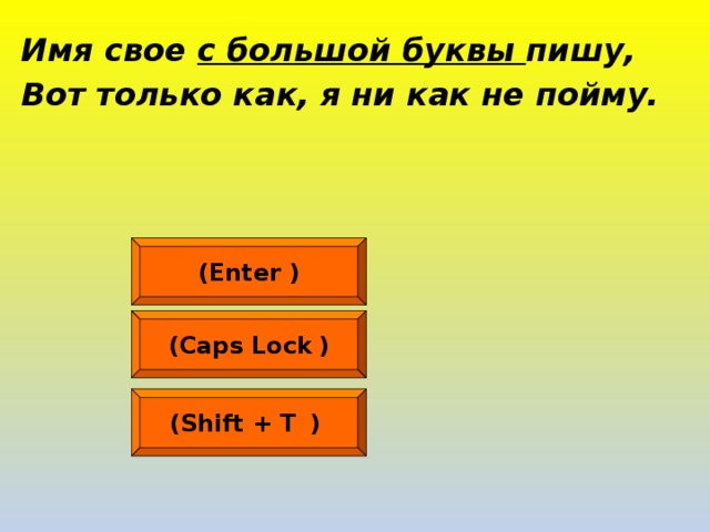 Имя свое с большой буквы пишу, Вот только как, я ни как не пойму.  (Enter  ) (Caps Lock  ) (Shift + Т   )