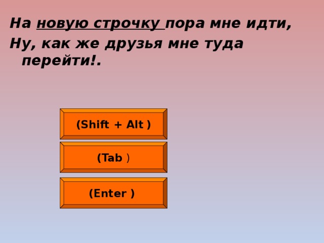 На новую строчку пора мне идти, Ну, как же друзья мне туда перейти!.  (Shift + Alt  ) (Tab ) (Enter  )