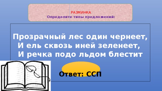 РАЗМИНКА  Определите типы предложений:   Прозрачный лес один чернеет,  И ель сквозь иней зеленеет,   И речка подо льдом блестит Ответ: ССП