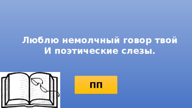 Люблю немолчный говор твой  И поэтические слезы. ПП