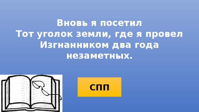 Вновь я посетил  Тот уголок земли, где я провел  Изгнанником два года незаметных. СПП