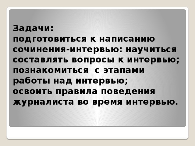 Задачи:  подготовиться к написанию сочинения-интервью: научиться составлять вопросы к интервью;  познакомиться с этапами работы над интервью;  освоить правила поведения журналиста во время интервью.   