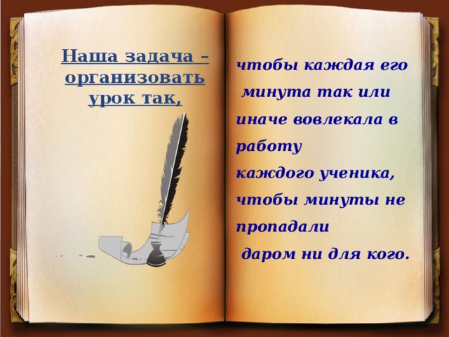 Наша задача – организовать урок так, чтобы каждая его  минута так или иначе вовлекала в работу каждого ученика, чтобы минуты не пропадали  даром ни для кого.