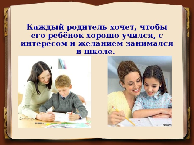 Каждый родитель хочет, чтобы его ребёнок хорошо учился, с интересом и желанием занимался в школе.