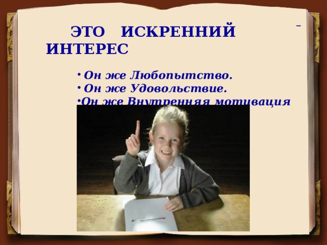 ЭТО ИСКРЕННИЙ ИНТЕРЕС     Он же Любопытство.  Он же Удовольствие. Он же Внутренняя мотивация (самая честная, верная, настоящая!)