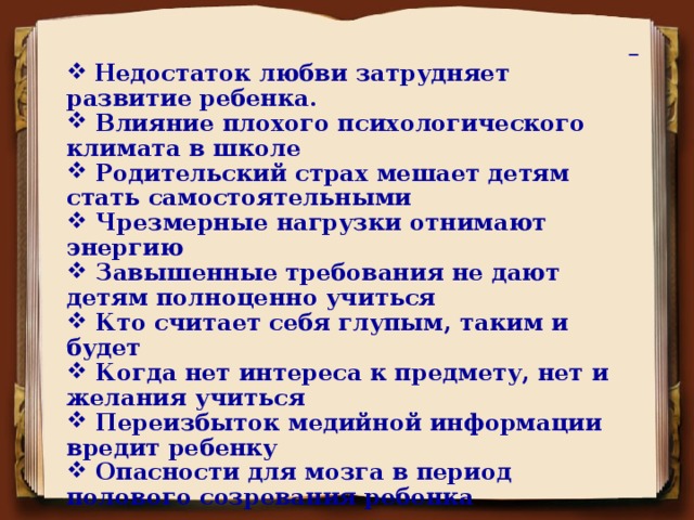 Недостаток любви затрудняет развитие ребенка.  Влияние плохого психологического климата в школе  Родительский страх мешает детям стать самостоятельными  Чрезмерные нагрузки отнимают энергию  Завышенные требования не дают детям полноценно учиться  Кто считает себя глупым, таким и будет  Когда нет интереса к предмету, нет и желания учиться  Переизбыток медийной информации вредит ребенку  Опасности для мозга в период полового созревания ребенка