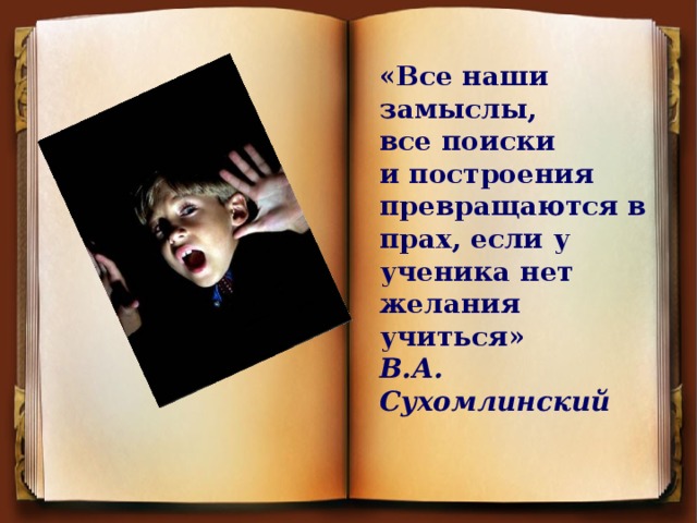 «Все наши замыслы, все поиски и построения превращаются в прах, если у ученика нет желания учиться»   В.А. Сухомлинский «Все наши замыслы, все поиски и построения превращаются в прах, если у ученика нет желания учиться»   В.А. Сухомлинский