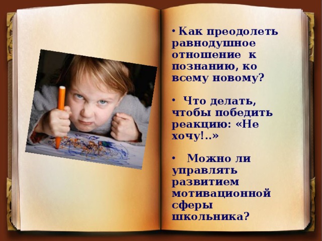 Как преодолеть равнодушное отношение к познанию, ко всему новому?     Что делать, чтобы победить реакцию: «Не хочу!..»   Можно ли управлять развитием мотивационной сферы школьника?