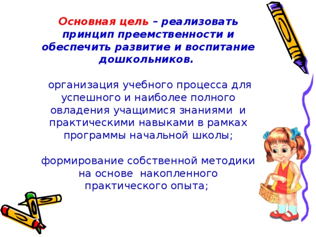 Основная цель – реализовать принцип преемственности и обеспечить развитие и воспитание дошкольников.   организация учебного процесса для успешного и наиболее полного овладения учащимися знаниями и практическими навыками в рамках программы начальной школы;   формирование собственной методики на основе накопленного практического опыта;