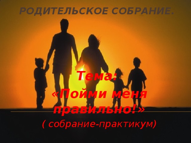 Родительское собрание. Тема: «Пойми меня правильно!» ( собрание-практикум)