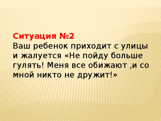 Ситуация №2 Ваш ребенок приходит с улицы и жалуется «Не пойду больше гулять! Меня все обижают ,и со мной никто не дружит!»