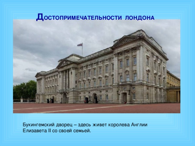 Д ОСТОПРИМЕЧАТЕЛЬНОСТИ ЛОНДОНА Букингемский дворец – здесь живет королева Англии Елизавета II со своей семьей.