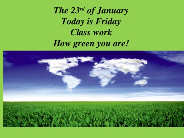 The 23 rd of January Today is Friday Class work How green you are!