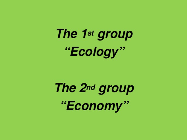 The 1 st group “ Ecology”  The 2 nd group “ Economy”