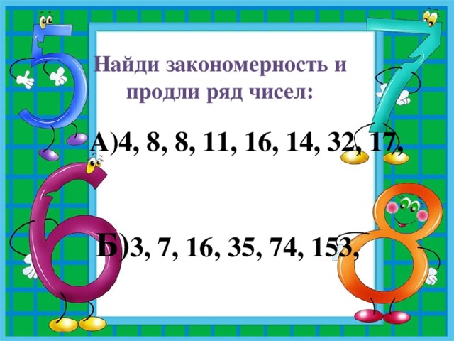 Найди закономерность и продли ряд чисел: А)4, 8, 8, 11, 16, 14, 32, 17,   Б) 3, 7, 16, 35, 74, 153,