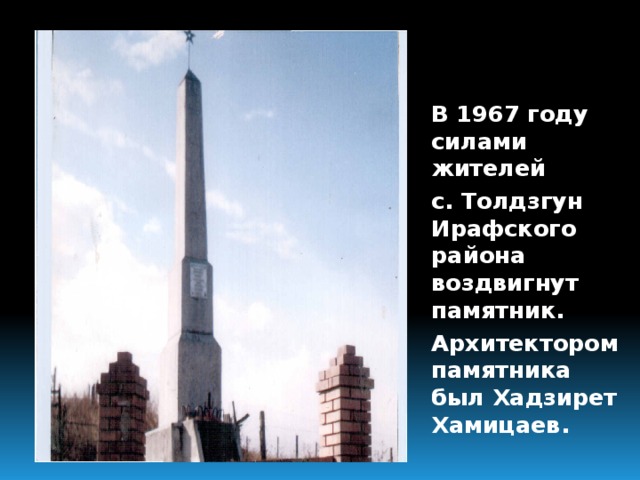 В 1967 году силами жителей с. Толдзгун Ирафского района воздвигнут памятник. Архитектором памятника был Хадзирет Хамицаев.