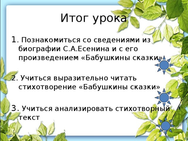 Итог урока 1 . Познакомиться со сведениями из биографии С.А.Есенина и с его произведением «Бабушкины сказки» 2. Учиться выразительно читать стихотворение «Бабушкины сказки» 3. Учиться анализировать стихотворный текст