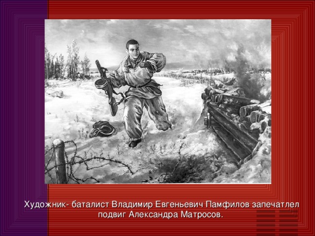 Художник- баталист Владимир Евгеньевич Памфилов запечатлел подвиг Александра Матросов.