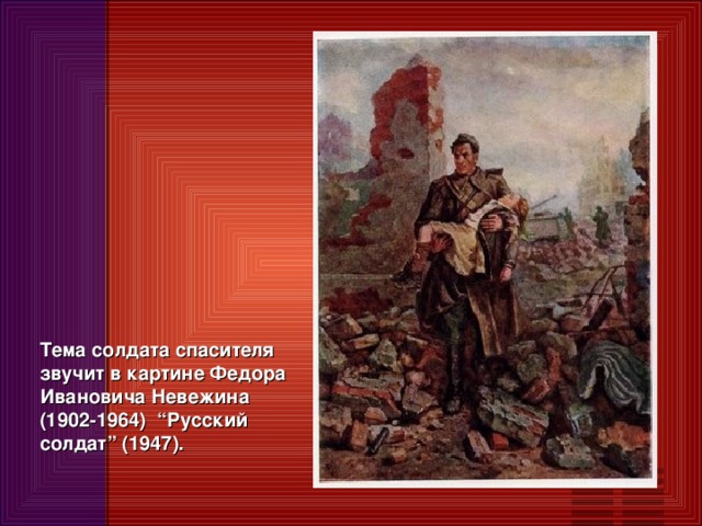 Тема солдата спасителя звучит в картине Федора Ивановича Невежина (1902-1964) “Русский солдат” (1947).