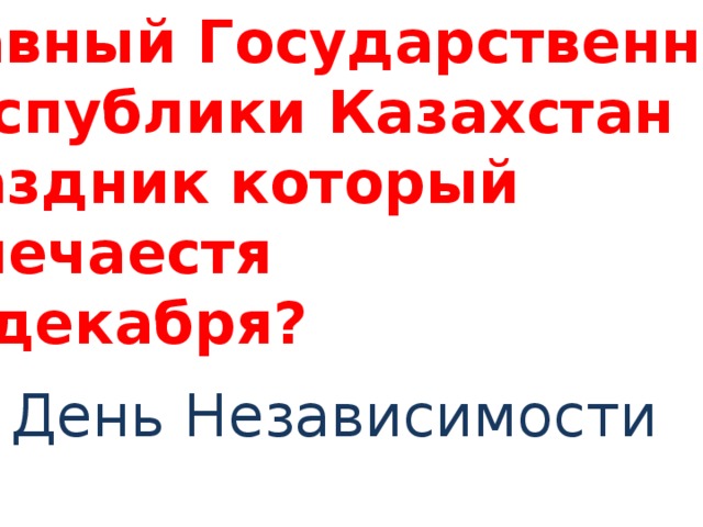 Главный Государственный  Республики Казахстан праздник который отмечаестя 16 декабря? День Независимости