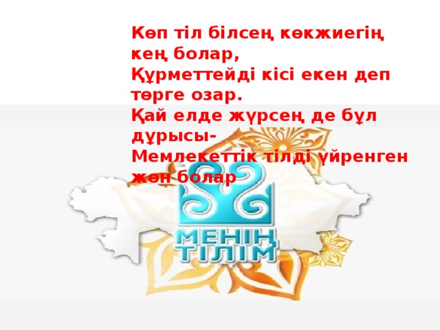 Көп тіл білсең көкжиегің кең болар,   Құрметтейді кісі екен деп төрге озар.   Қай елде жүрсең де бұл дұрысы-   Мемлекеттік тілді үйренген жөн болар