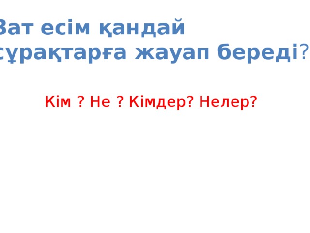 Зат есім қандай сұрақтарға жауап береді ? Кім ? Не ? Кімдер? Нелер?