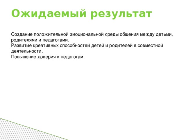 Ожидаемый результат Создание положительной эмоциональной среды общения между детьми, родителями и педагогами. Развитие креативных способностей детей и родителей в совместной деятельности. Повышение доверия к педагогам.