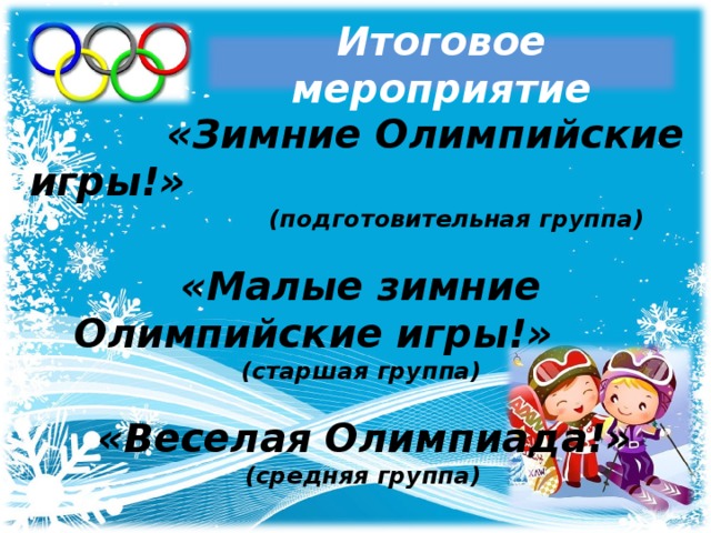Итоговое мероприятие   «Зимние Олимпийские игры!»  (подготовительная группа)  «Малые зимние Олимпийские игры!» (старшая группа)   «Веселая Олимпиада!»  (средняя группа)