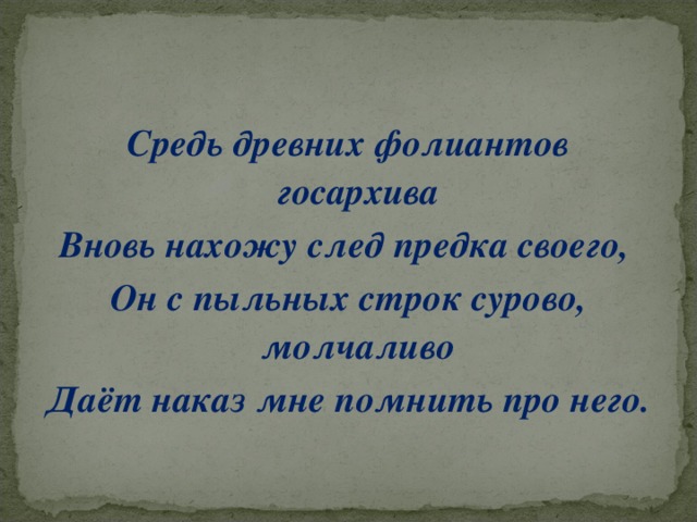 Средь древних фолиантов госархива Вновь нахожу след предка своего, Он с пыльных строк сурово, молчаливо Даёт наказ мне помнить про него.