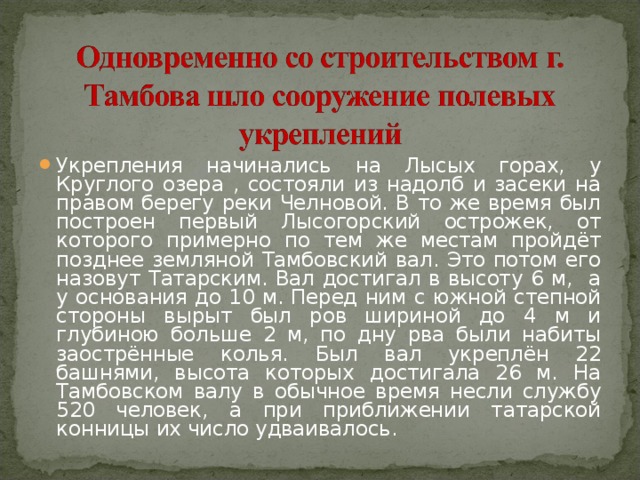 Укрепления начинались на Лысых горах, у Круглого озера , состояли из надолб и засеки на правом берегу реки Челновой. В то же время был построен первый Лысогорский острожек, от которого примерно по тем же местам пройдёт позднее земляной Тамбовский вал. Это потом его назовут Татарским. Вал достигал в высоту 6 м, а у основания до 10 м. Перед ним с южной степной стороны вырыт был ров шириной до 4 м и глубиною больше 2 м, по дну рва были набиты заострённые колья. Был вал укреплён 22 башнями, высота которых достигала 26 м. На Тамбовском валу в обычное время несли службу 520 человек, а при приближении татарской конницы их число удваивалось.