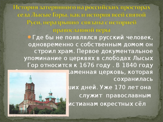 Где бы не появлялся русский человек, одновременно с собственным домом он строил храм. Первое документальное упоминание о церквях в слободах Лысых Гор относится к 1676 году . В 1840 году была построена каменная церковь, которая сохранилась