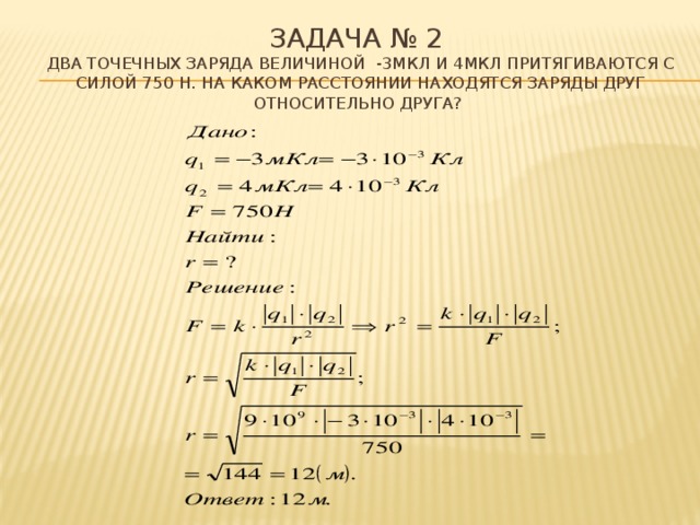 Задача № 2  Два точечных заряда величиной -3мКл и 4мКл притягиваются с силой 750 Н. На каком расстоянии находятся заряды друг относительно друга? 21