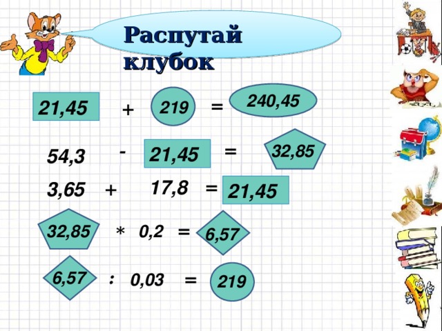 Распутай клубок 240,45 21,45 = 219 + - 32,85 = 21,45 54,3 17,8 = 3,65 + 21,45 0,2 32,85 = * 6,57 6,57 : 0,03 = 219