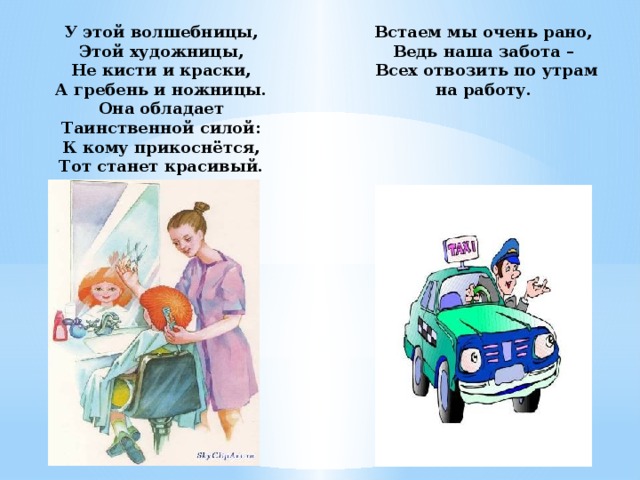 Встаем мы очень рано,  Ведь наша забота – У этой волшебницы, Этой художницы, Всех отвозить по утрам на работу. Не кисти и краски, А гребень и ножницы. Она обладает Таинственной силой: К кому прикоснётся, Тот станет красивый.