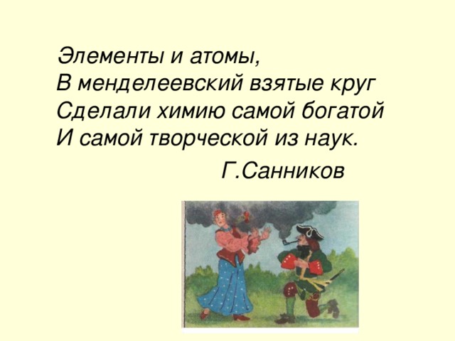 Элементы и атомы,  В менделеевский взятые круг  Сделали химию самой богатой  И самой творческой из наук.  Г.Санников