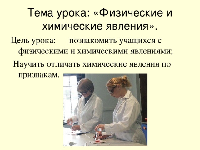 Тема урока: «Физические и химические явления». Цель урока: познакомить учащихся с физическими и химическими явлениями;  Научить отличать химические явления по признакам.