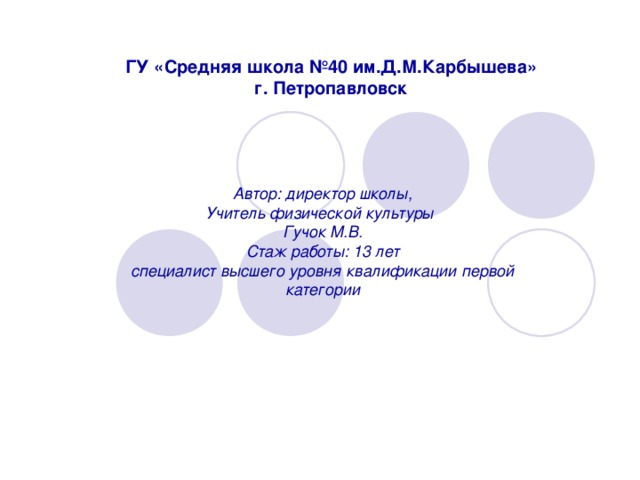 ГУ «Средняя школа №40 им.Д.М.Карбышева»  г. Петропавловск Автор: директор школы, Учитель физической культуры Гучок М.В. Стаж работы: 13 лет специалист высшего уровня квалификации первой категории