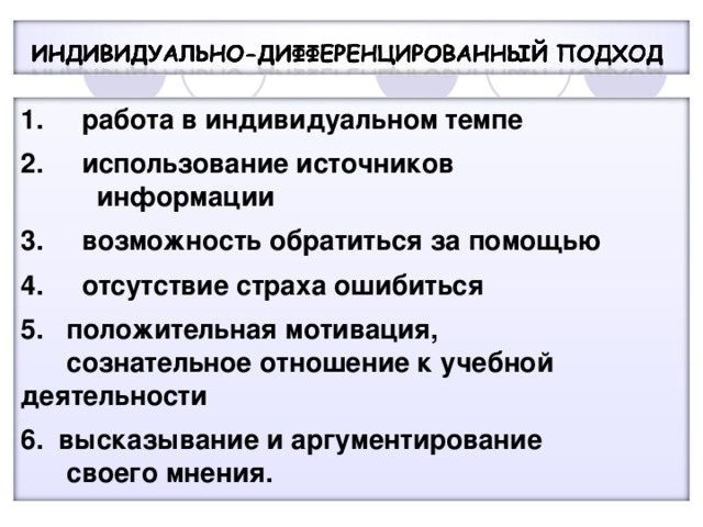 1. работа в индивидуальном темпе  2. использование источников  информации  3. возможность обратиться за помощью  4. отсутствие страха ошибиться  5. положительная мотивация,  сознательное отношение к учебной деятельности  6. высказывание и аргументирование  своего мнения.