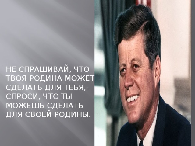 Не спрашивай, что твоя родина может сделать для тебя,-спроси, что ты можешь сделать для своей родины.