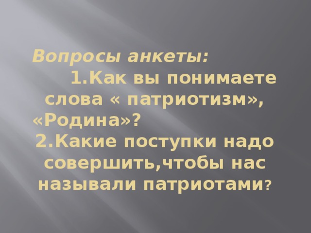 Вопросы анкеты: 1.Как вы понимаете слова « патриотизм», «Родина»? 2.Какие поступки надо совершить,чтобы нас называли патриотами ?