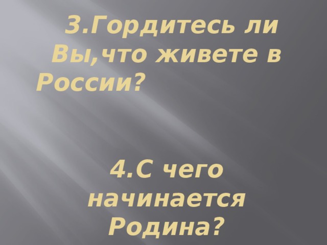 3.Гордитесь ли Вы,что живете в России? 4.С чего начинается Родина?